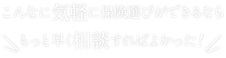 こんなに気軽に保険選びができるならもっと早く相談すればよかった！