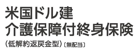 米国ドル建介護保障付終身保険（低解約返戻金型）（無配当）